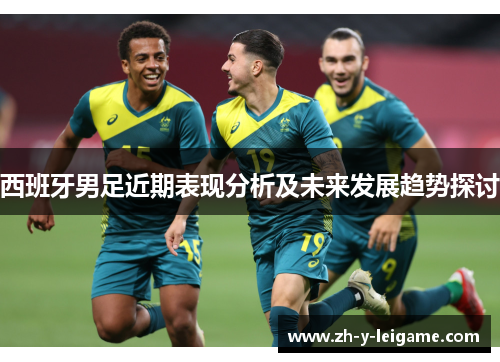 西班牙男足近期表现分析及未来发展趋势探讨