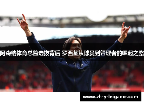 阿森纳体育总监选拔背后 罗西基从球员到管理者的崛起之路