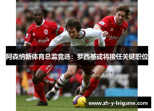 阿森纳新体育总监竞选：罗西基或将接任关键职位